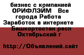 бизнес с компанией ОРИФЛЭЙМ - Все города Работа » Заработок в интернете   . Башкортостан респ.,Октябрьский г.